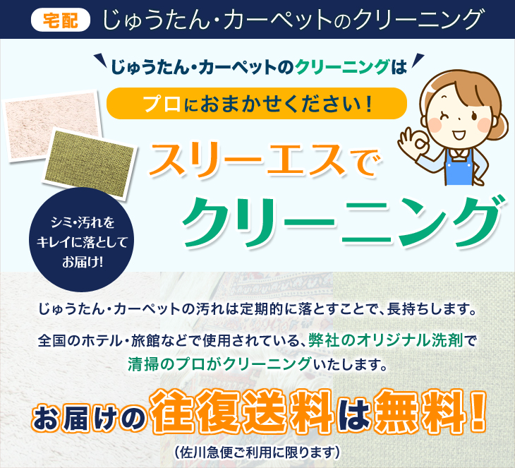 じゅうたん・カーペットのクリーニングじゅうたん・カーペットの汚れは定期的に落とすことで、長持ちします。全国のホテル・旅館などで使用されている、弊社のオリジナル洗剤で清掃のプロがクリーニングいたします。お届けの往復送料は無料!